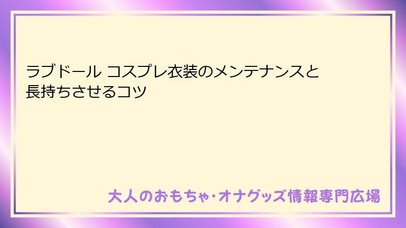 ラブドール コスプレ衣装のメンテナンスと長持ちさせるコツ