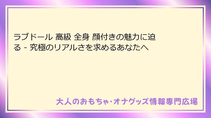 ラブドール 高級 全身 顔付きの魅力に迫る - 究極のリアルさを求めるあなたへ