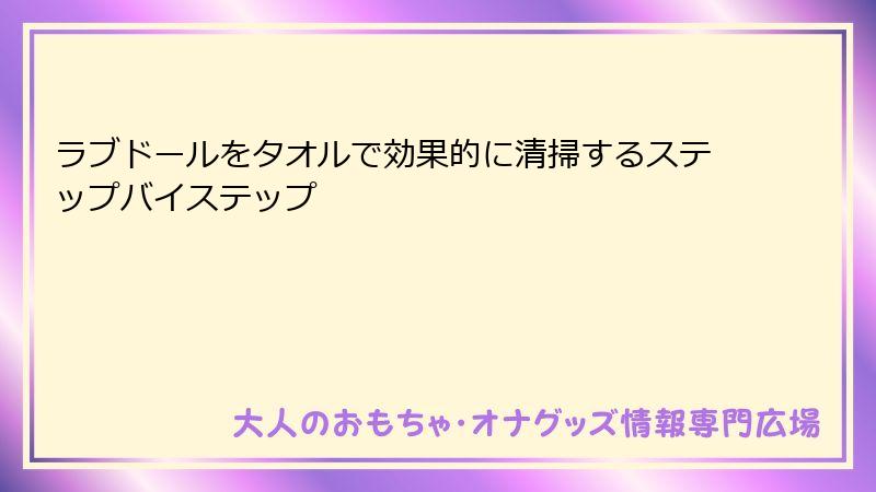 ラブドールをタオルで効果的に清掃するステップバイステップ