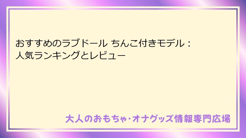 おすすめのラブドール ちんこ付きモデル：人気ランキングとレビュー