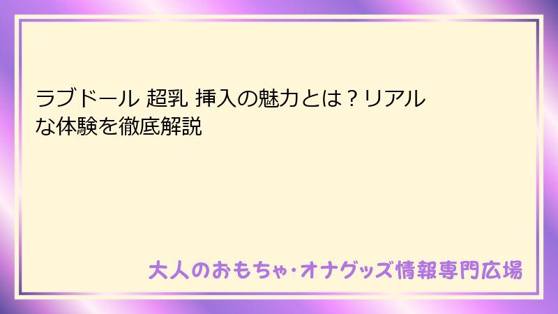 ラブドール 超乳 挿入の魅力とは？リアルな体験を徹底解説
