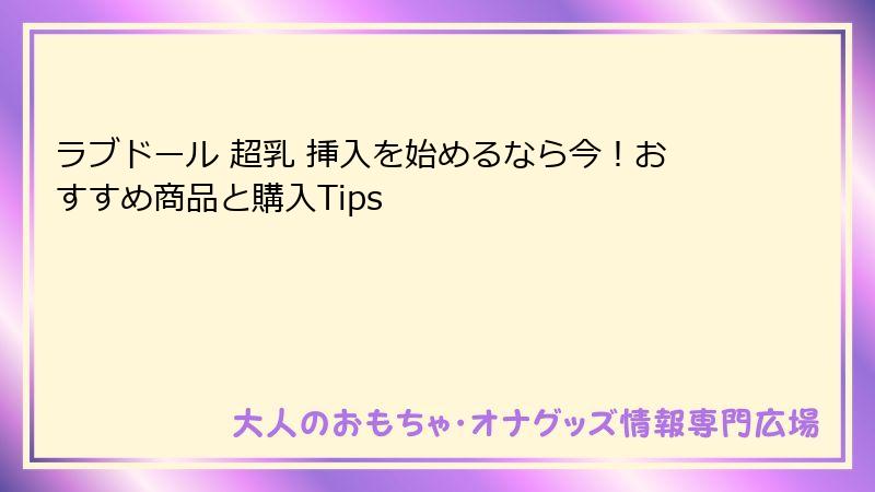 ラブドール 超乳 挿入を始めるなら今！おすすめ商品と購入Tips