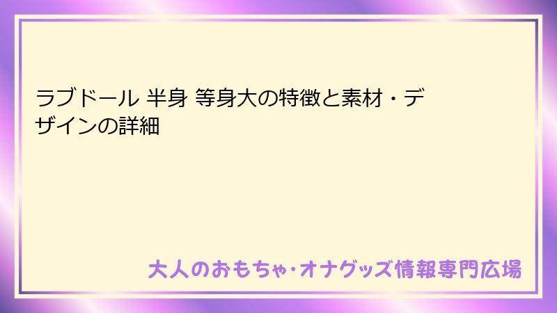 ラブドール 半身 等身大の特徴と素材・デザインの詳細