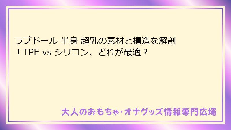 ラブドール 半身 超乳の素材と構造を解剖！TPE vs シリコン、どれが最適？