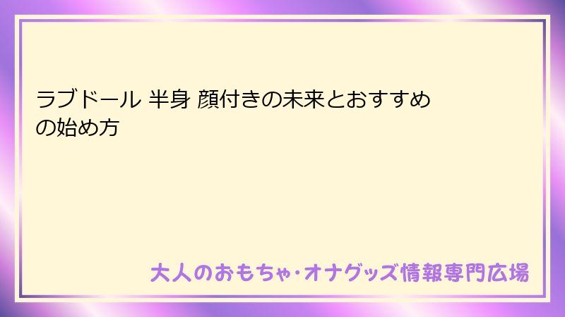 ラブドール 半身 顔付きの未来とおすすめの始め方