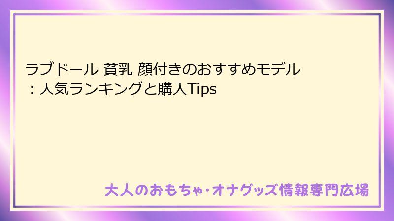 ラブドール 貧乳 顔付きのおすすめモデル:人気ランキングと購入Tips