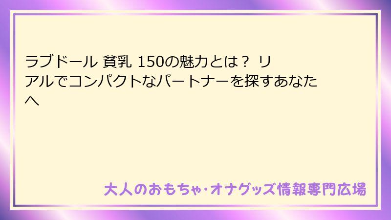 ラブドール 貧乳 150の魅力とは? リアルでコンパクトなパートナーを探すあなたへ