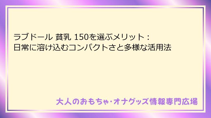 ラブドール 貧乳 150を選ぶメリット:日常に溶け込むコンパクトさと多様な活用法