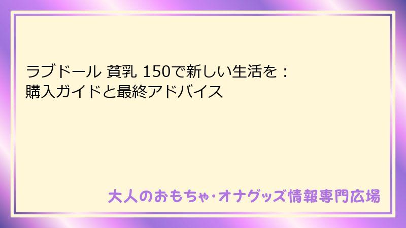 ラブドール 貧乳 150で新しい生活を:購入ガイドと最終アドバイス