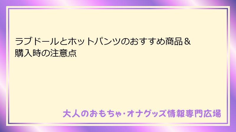 ラブドールとホットパンツのおすすめ商品&購入時の注意点