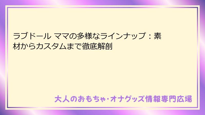 ラブドール ママの多様なラインナップ：素材からカスタムまで徹底解剖