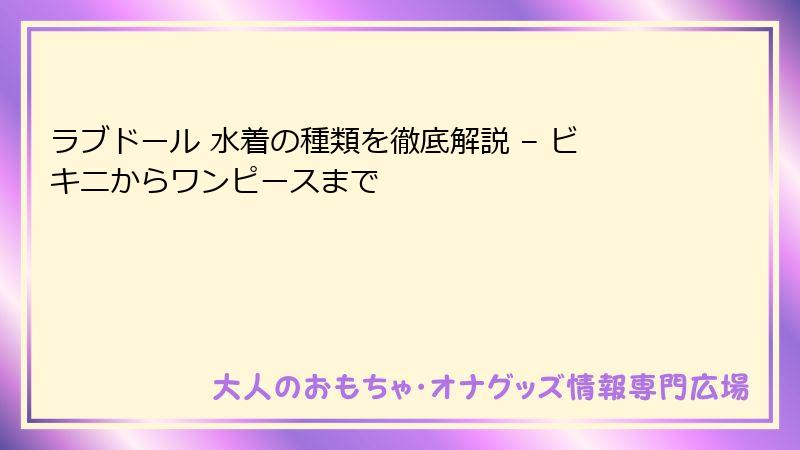 ラブドール 水着の種類を徹底解説 – ビキニからワンピースまで
