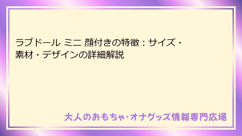 ラブドール ミニ 顔付きの特徴：サイズ・素材・デザインの詳細解説