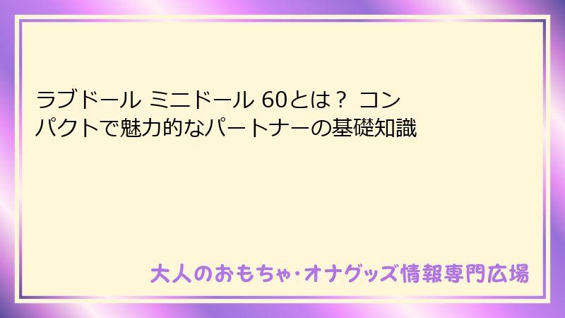 ラブドール ミニドール 60とは？ コンパクトで魅力的なパートナーの基礎知識