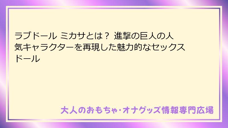 ラブドール ミカサとは? 進撃の巨人の人気キャラクターを再現した魅力的なセックスドール