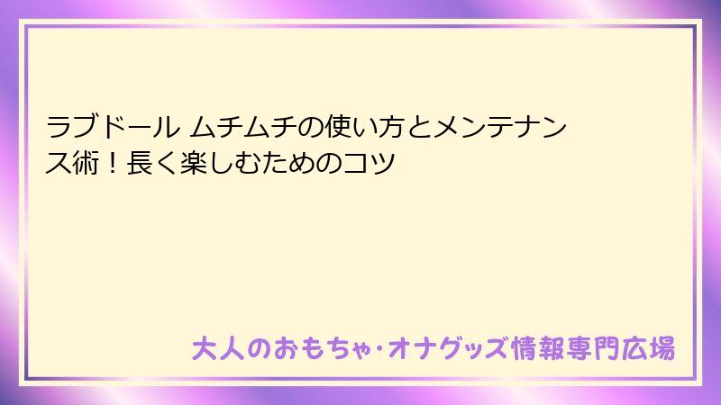 ラブドール ムチムチの使い方とメンテナンス術!長く楽しむためのコツ
