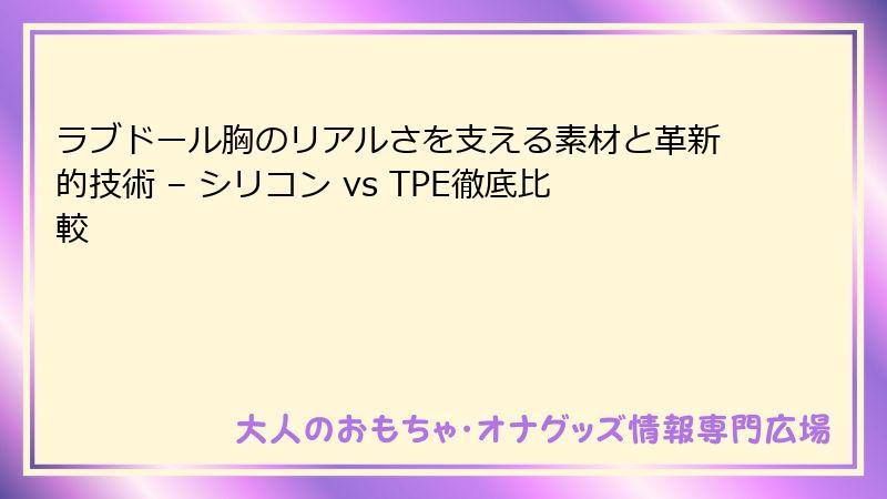 ラブドール胸のリアルさを支える素材と革新的技術 – シリコン vs TPE徹底比較