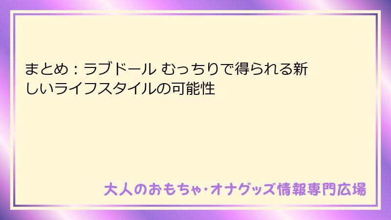 まとめ：ラブドール むっちりで得られる新しいライフスタイルの可能性