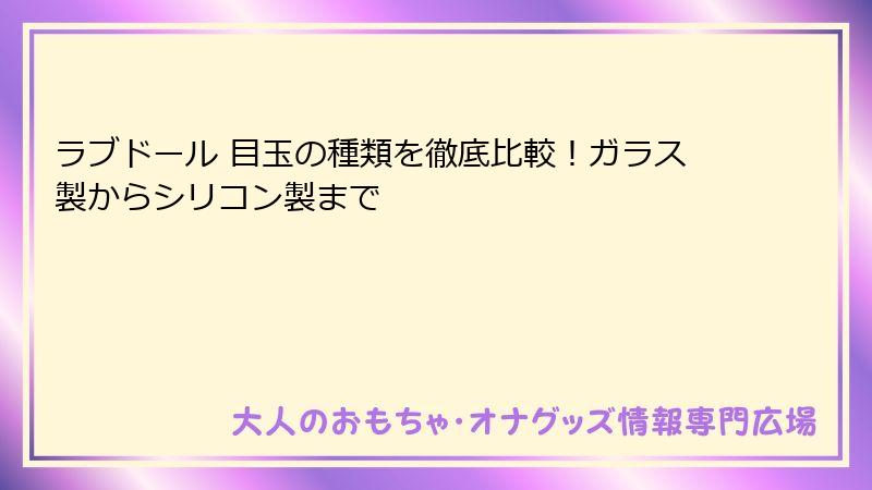 ラブドール 目玉の種類を徹底比較！ガラス製からシリコン製まで