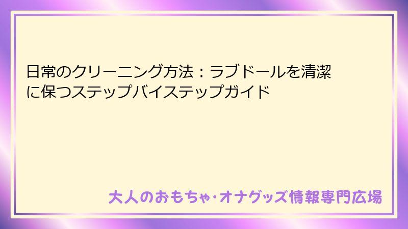 日常のクリーニング方法：ラブドールを清潔に保つステップバイステップガイド