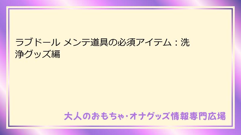 ラブドール メンテ道具の必須アイテム：洗浄グッズ編
