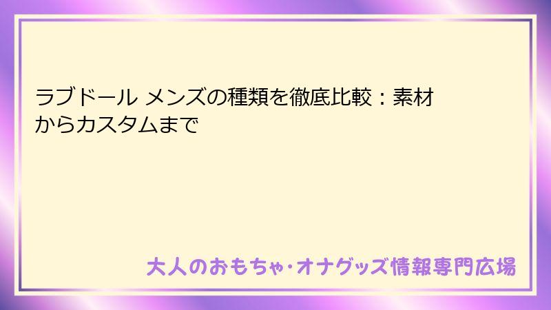 ラブドール メンズの種類を徹底比較:素材からカスタムまで