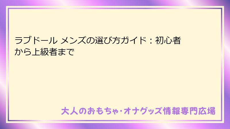 ラブドール メンズの選び方ガイド:初心者から上級者まで