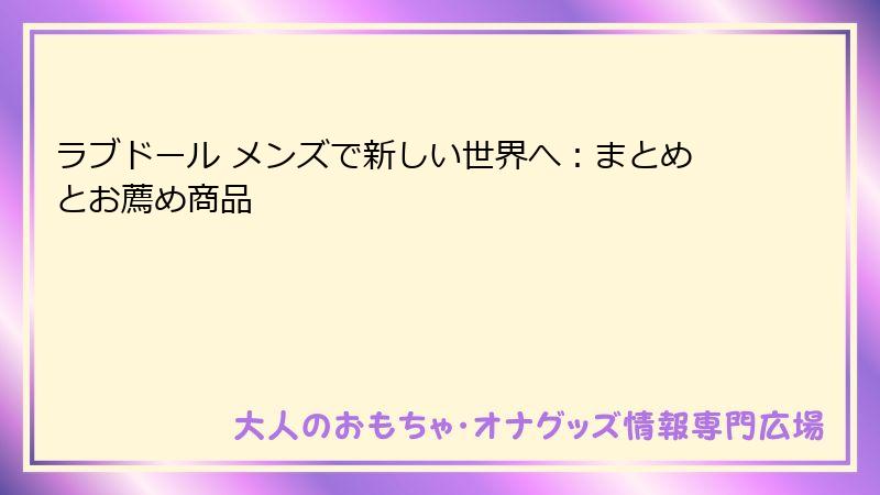 ラブドール メンズで新しい世界へ:まとめとお薦め商品