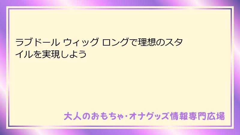 ラブドール ウィッグ ロングで理想のスタイルを実現しよう