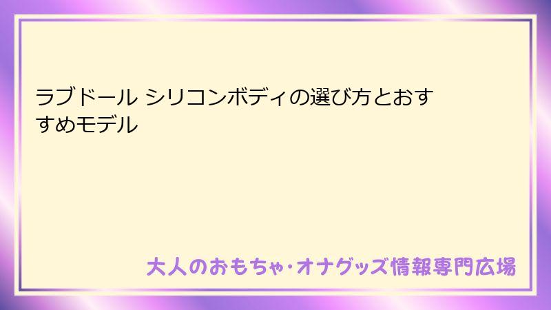 ラブドール シリコンボディの選び方とおすすめモデル