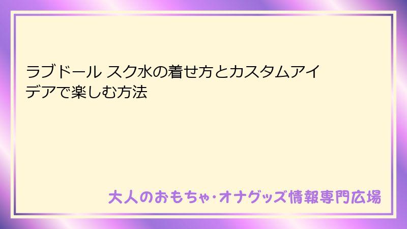 ラブドール スク水の着せ方とカスタムアイデアで楽しむ方法
