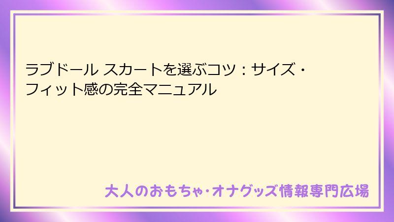 ラブドール スカートを選ぶコツ:サイズ・フィット感の完全マニュアル