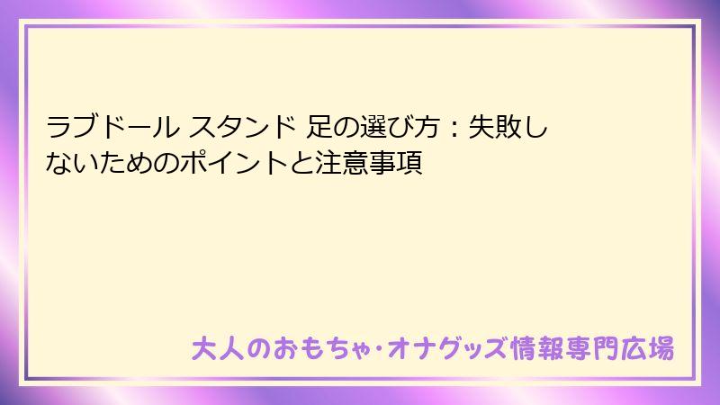ラブドール スタンド 足の選び方：失敗しないためのポイントと注意事項