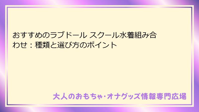 おすすめのラブドール スクール水着組み合わせ：種類と選び方のポイント
