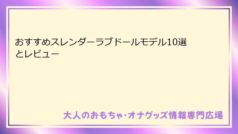 おすすめスレンダーラブドールモデル10選とレビュー