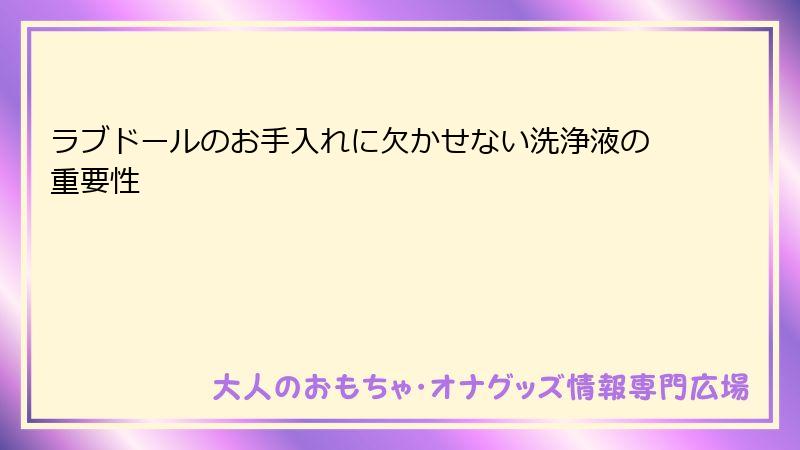 ラブドールのお手入れに欠かせない洗浄液の重要性