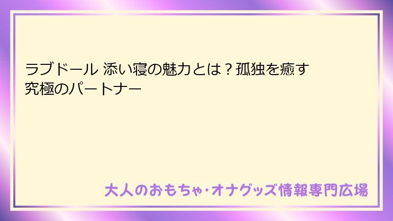 ラブドール 添い寝の魅力とは？孤独を癒す究極のパートナー