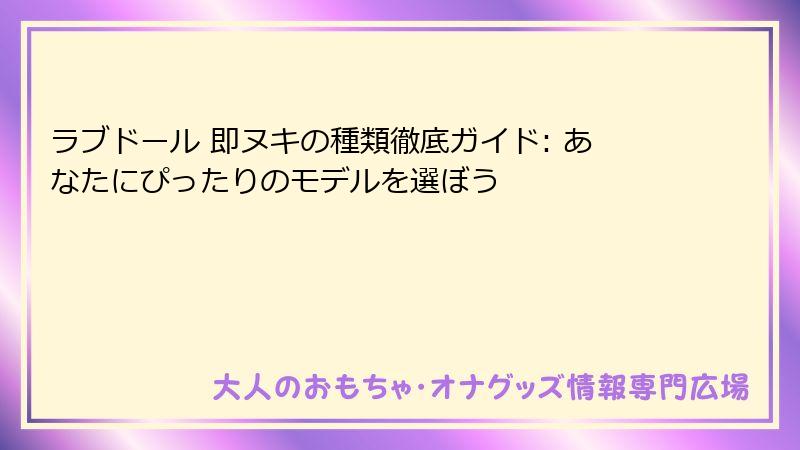 ラブドール 即ヌキの種類徹底ガイド: あなたにぴったりのモデルを選ぼう