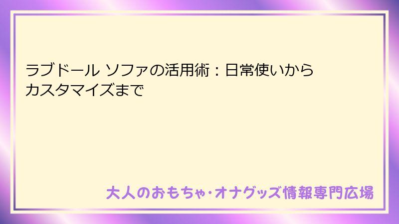 ラブドール ソファの活用術：日常使いからカスタマイズまで