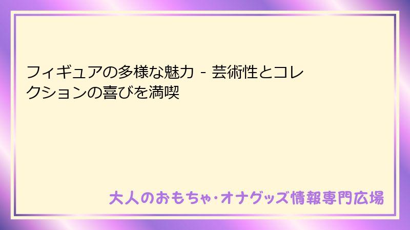 フィギュアの多様な魅力 - 芸術性とコレクションの喜びを満喫