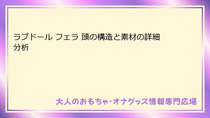 ラブドール フェラ 頭の構造と素材の詳細分析