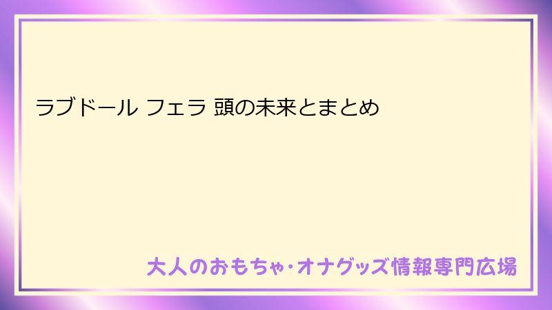 ラブドール フェラ 頭の未来とまとめ