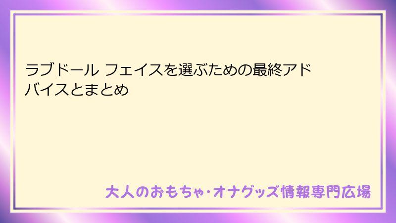 ラブドール フェイスを選ぶための最終アドバイスとまとめ