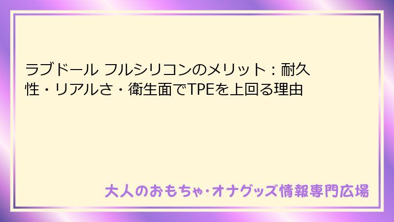 ラブドール フルシリコンのメリット：耐久性・リアルさ・衛生面でTPEを上回る理由