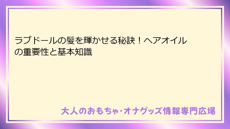 ラブドールの髪を輝かせる秘訣！ヘアオイルの重要性と基本知識