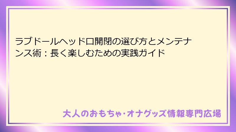 ラブドールヘッド口開閉の選び方とメンテナンス術：長く楽しむための実践ガイド