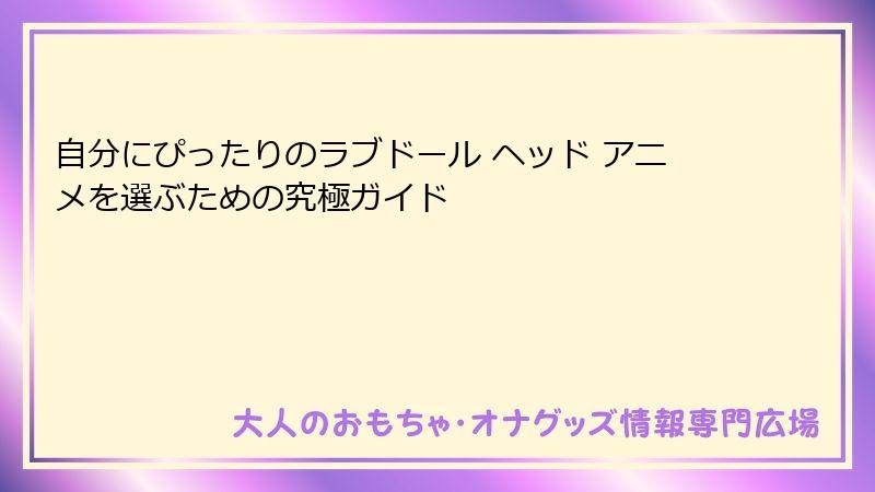 自分にぴったりのラブドール ヘッド アニメを選ぶための究極ガイド