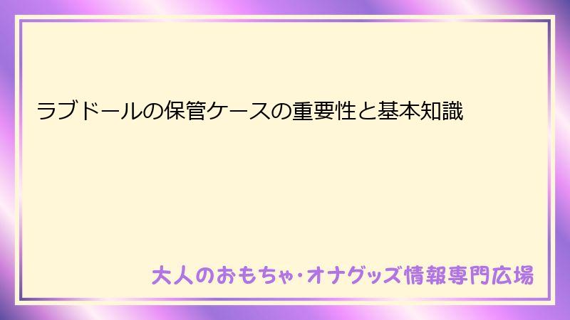ラブドールの保管ケースの重要性と基本知識