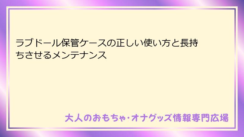 ラブドール保管ケースの正しい使い方と長持ちさせるメンテナンス