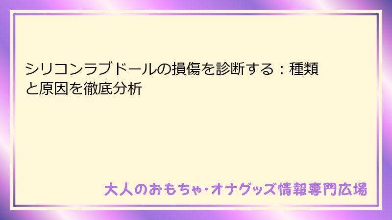 シリコンラブドールの損傷を診断する：種類と原因を徹底分析